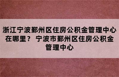 浙江宁波鄞州区住房公积金管理中心在哪里？ 宁波市鄞州区住房公积金管理中心